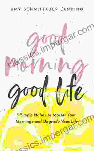 Good Morning Good Life: 5 Simple Habits To Master Your Mornings And Upgrade Your Life