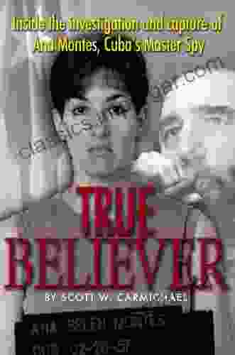 True Believer: Inside The Investigation And Capture Of Ana Montes Cuba S Master Spy