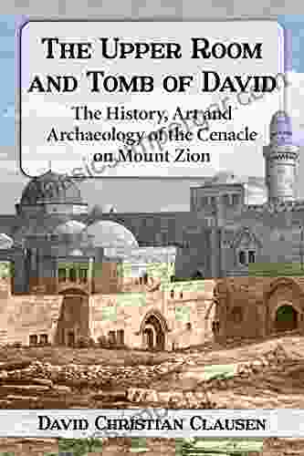 The Upper Room And Tomb Of David: The History Art And Archaeology Of The Cenacle On Mount Zion