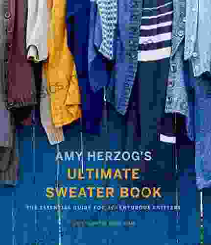 Amy Herzog S Ultimate Sweater Book: The Essential Guide For Adventurous Knitters