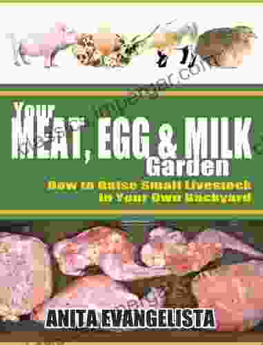 Your Meat Egg And Milk Garden: How To Raise Small Livestock In Your Own Backyard